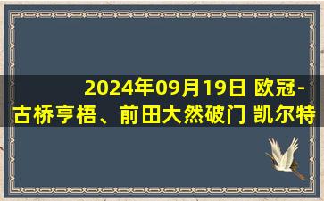 2024年09月19日 欧冠-古桥亨梧、前田大然破门 凯尔特人5-1布拉迪斯拉发暂排第2